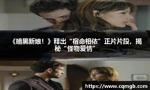 PG娱乐 《暗黑新娘！》释出“宿命相依”正片片段，揭秘“怪物爱情”