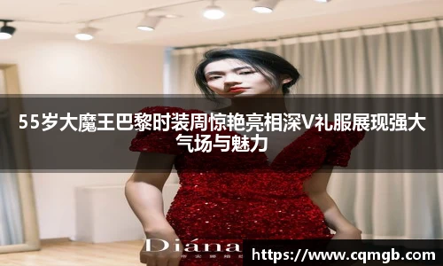 PG娱乐55岁大魔王巴黎时装周惊艳亮相深V礼服展现强大气场与魅力