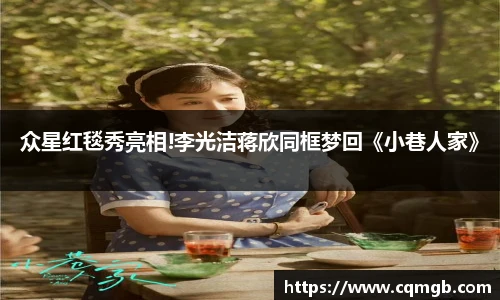众星红毯秀亮相!李光洁蒋欣同框梦回《小巷人家》
