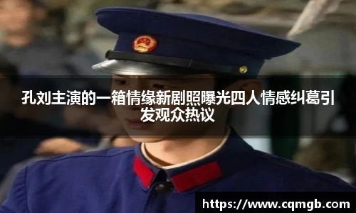 PG娱乐孔刘主演的一箱情缘新剧照曝光四人情感纠葛引发观众热议